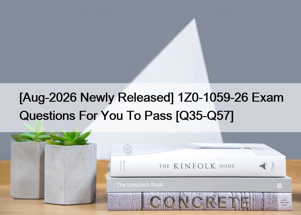 [Aug-2026 Newly Released] 1Z0-1059-26 Exam Questions For You To Pass [Q35-Q57]