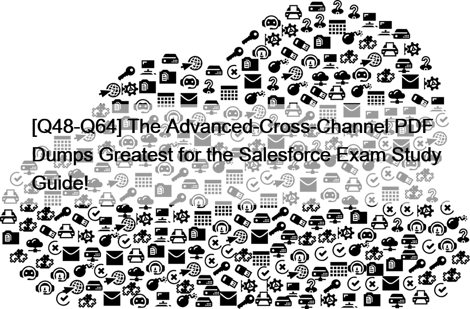 [Q48-Q64] The Advanced-Cross-Channel PDF Dumps Greatest for the Salesforce Exam Study Guide!